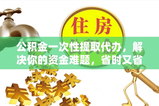 龙井公积金一次性提取代办，解决你的资金难题，省时又省心