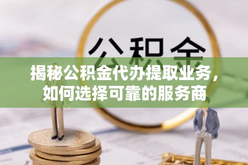 龙井揭秘公积金代办提取业务，如何选择可靠的服务商