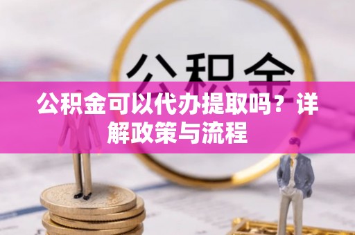龙井公积金可以代办提取吗？详解政策与流程