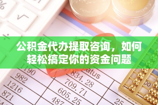龙井公积金代办提取咨询，如何轻松搞定你的资金问题