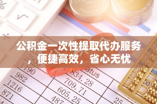 龙井公积金一次性提取代办服务，便捷高效，省心无忧