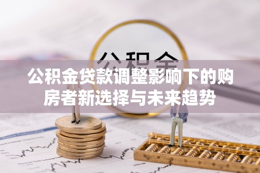 龙井公积金贷款调整影响下的购房者新选择与未来趋势