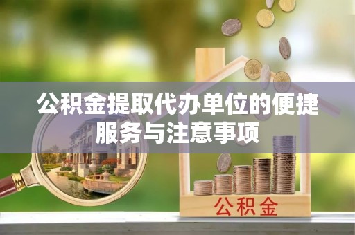 龙井公积金提取代办单位的便捷服务与注意事项