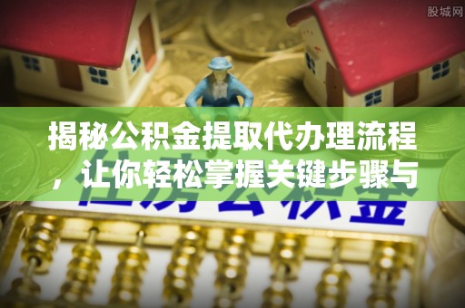 龙井揭秘公积金提取代办理流程，让你轻松掌握关键步骤与注意事项