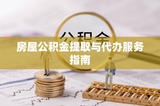 龙井房屋公积金提取与代办服务指南