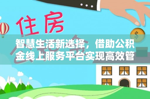 龙井智慧生活新选择，借助公积金线上服务平台实现高效管理