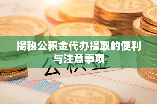 龙井揭秘公积金代办提取的便利与注意事项