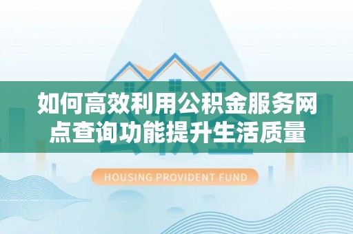 龙井如何高效利用公积金服务网点查询功能提升生活质量