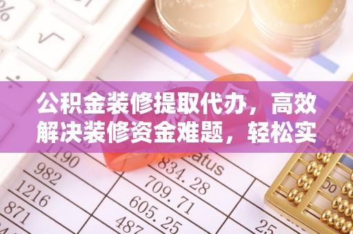 龙井公积金装修提取代办，高效解决装修资金难题，轻松实现家居梦想