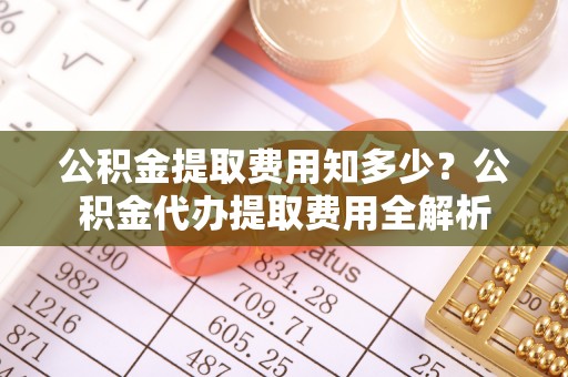 龙井公积金提取费用知多少？公积金代办提取费用全解析