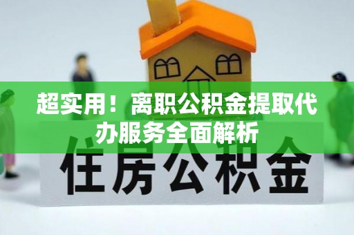 龙井超实用！离职公积金提取代办服务全面解析