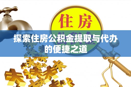 龙井探索住房公积金提取与代办的便捷之道