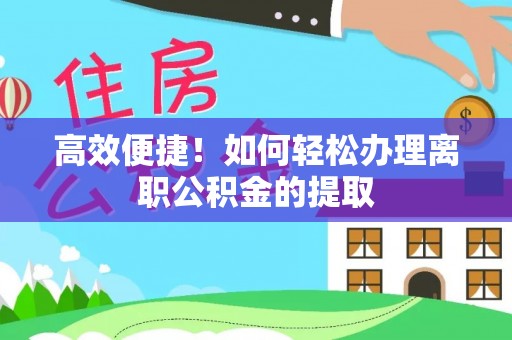龙井高效便捷！如何轻松办理离职公积金的提取