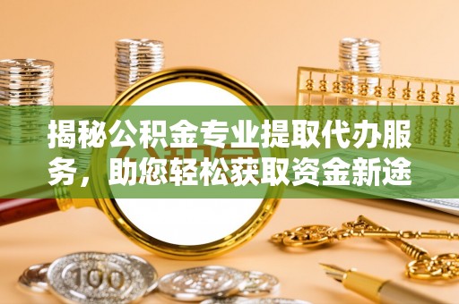 龙井揭秘公积金专业提取代办服务，助您轻松获取资金新途径