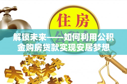 龙井解锁未来——如何利用公积金购房贷款实现安居梦想