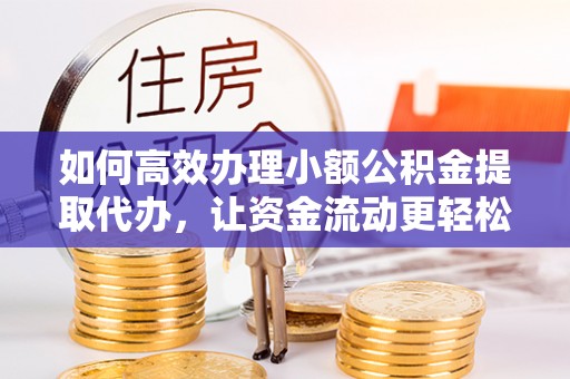 龙井如何高效办理小额公积金提取代办，让资金流动更轻松