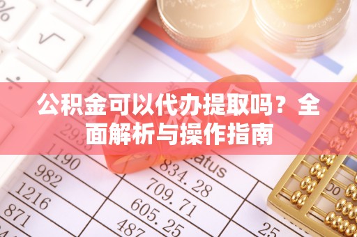 龙井公积金可以代办提取吗？全面解析与操作指南