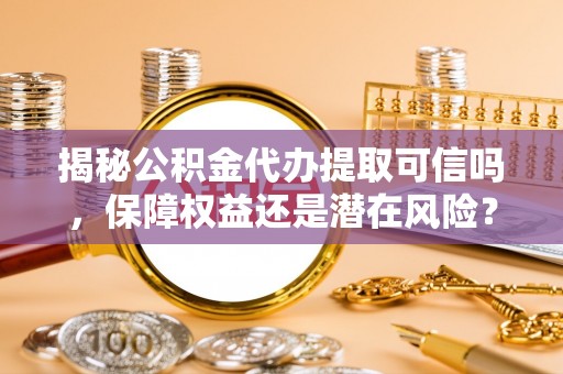 龙井揭秘公积金代办提取可信吗，保障权益还是潜在风险？