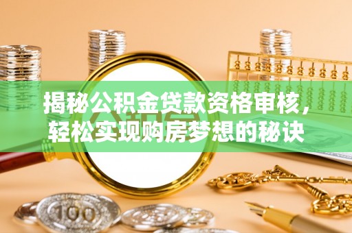 龙井揭秘公积金贷款资格审核，轻松实现购房梦想的秘诀