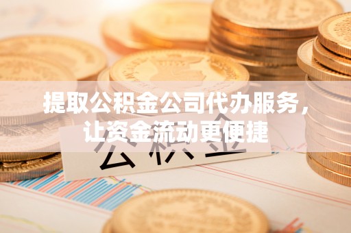 龙井提取公积金公司代办服务，让资金流动更便捷