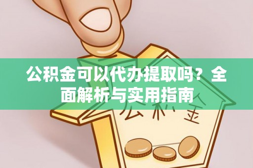 龙井公积金可以代办提取吗？全面解析与实用指南