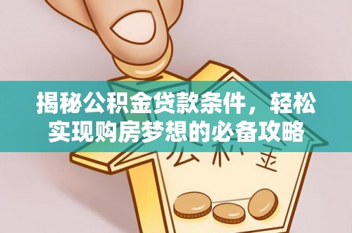 龙井揭秘公积金贷款条件，轻松实现购房梦想的必备攻略