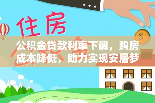 龙井公积金贷款利率下调，购房成本降低，助力实现安居梦想
