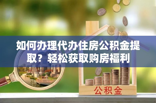 龙井如何办理代办住房公积金提取？轻松获取购房福利