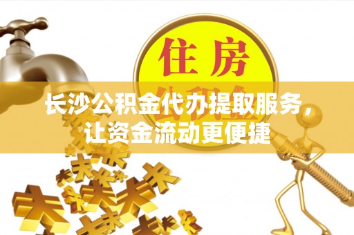 龙井长沙公积金代办提取服务，让资金流动更便捷