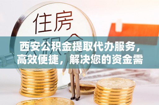 龙井西安公积金提取代办服务，高效便捷，解决您的资金需求