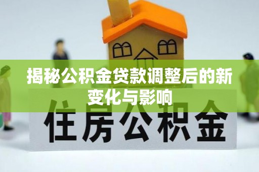 龙井揭秘公积金贷款调整后的新变化与影响