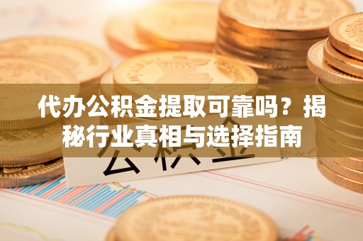 龙井代办公积金提取可靠吗？揭秘行业真相与选择指南