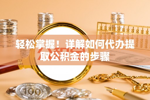 龙井轻松掌握！详解如何代办提取公积金的步骤