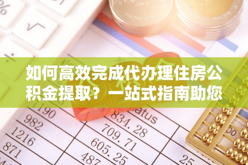 龙井如何高效完成代办理住房公积金提取？一站式指南助您轻松搞定