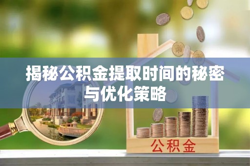 龙井揭秘公积金提取时间的秘密与优化策略