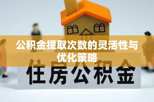 龙井公积金提取次数的灵活性与优化策略