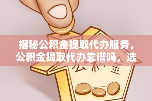 龙井揭秘公积金提取代办服务，公积金提取代办靠谱吗，选择需谨慎