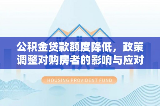 龙井公积金贷款额度降低，政策调整对购房者的影响与应对策略