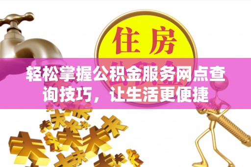 龙井轻松掌握公积金服务网点查询技巧，让生活更便捷