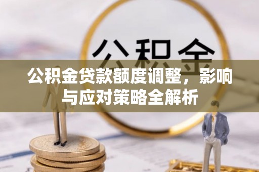 龙井公积金贷款额度调整，影响与应对策略全解析