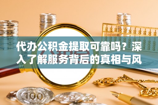 龙井代办公积金提取可靠吗？深入了解服务背后的真相与风险