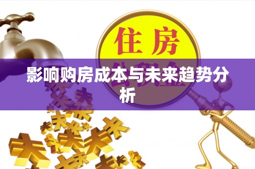 龙井影响购房成本与未来趋势分析