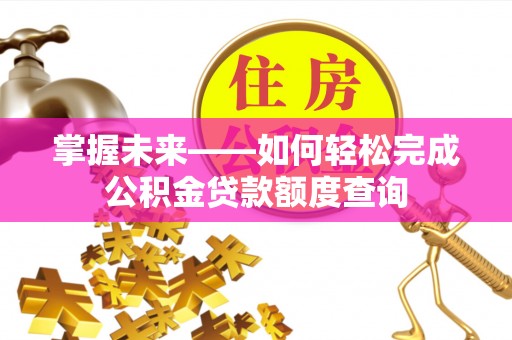 龙井掌握未来——如何轻松完成公积金贷款额度查询