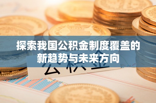 龙井探索我国公积金制度覆盖的新趋势与未来方向