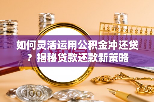 龙井如何灵活运用公积金冲还贷？揭秘贷款还款新策略