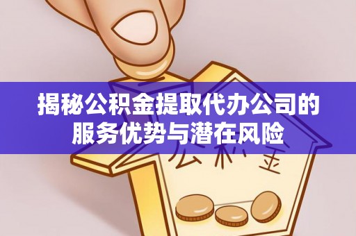 龙井揭秘公积金提取代办公司的服务优势与潜在风险