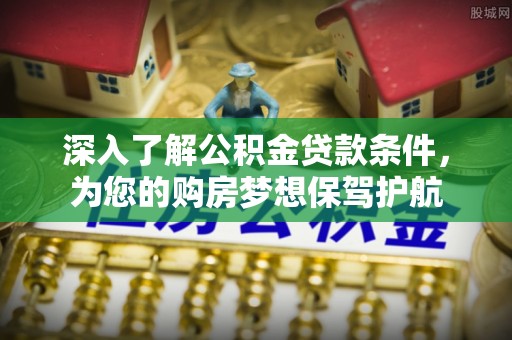龙井深入了解公积金贷款条件，为您的购房梦想保驾护航