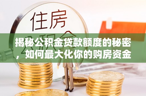 龙井揭秘公积金贷款额度的秘密，如何最大化你的购房资金