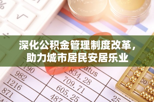 龙井深化公积金管理制度改革，助力城市居民安居乐业