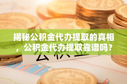 龙井揭秘公积金代办提取的真相，公积金代办提取靠谱吗？